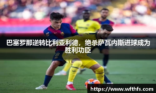 巴塞罗那逆转比利亚利德，绝杀萨瓦内斯进球成为胜利功臣