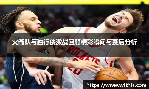 火箭队与独行侠激战回顾精彩瞬间与赛后分析
