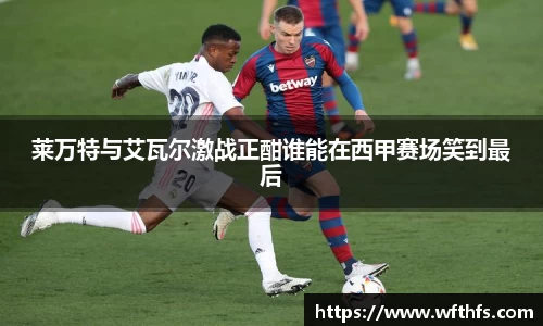 莱万特与艾瓦尔激战正酣谁能在西甲赛场笑到最后