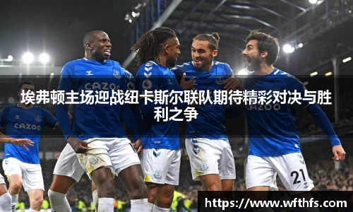 埃弗顿主场迎战纽卡斯尔联队期待精彩对决与胜利之争
