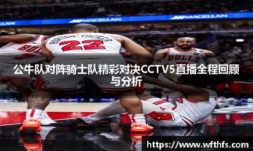 公牛队对阵骑士队精彩对决CCTV5直播全程回顾与分析