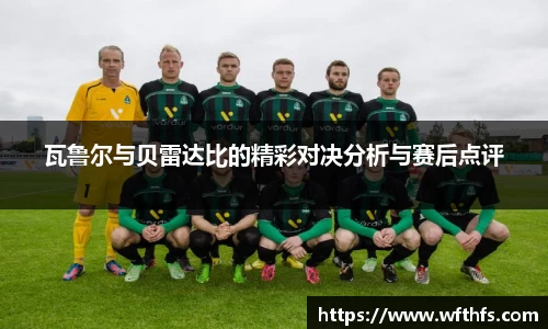 瓦鲁尔与贝雷达比的精彩对决分析与赛后点评