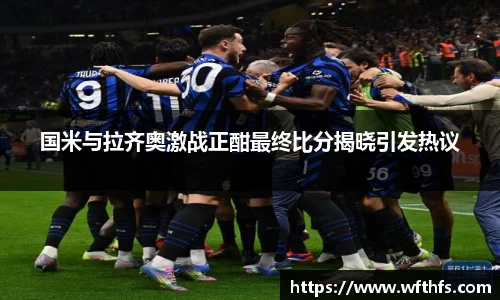 国米与拉齐奥激战正酣最终比分揭晓引发热议