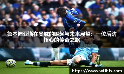 鲁本迪亚斯在曼城的崛起与未来展望：一位后防核心的传奇之路