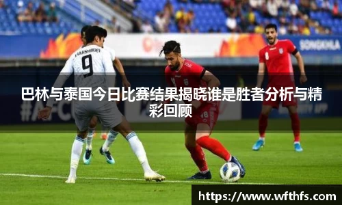 巴林与泰国今日比赛结果揭晓谁是胜者分析与精彩回顾