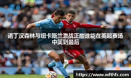 诺丁汉森林与纽卡斯兰激战正酣谁能在英超赛场中笑到最后