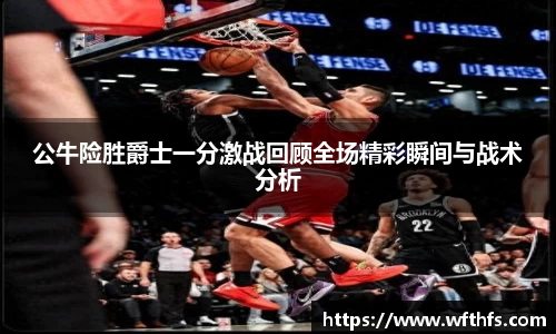 公牛险胜爵士一分激战回顾全场精彩瞬间与战术分析
