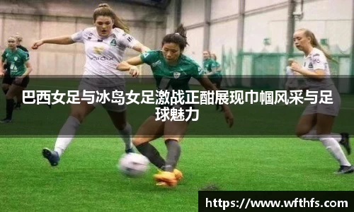 巴西女足与冰岛女足激战正酣展现巾帼风采与足球魅力