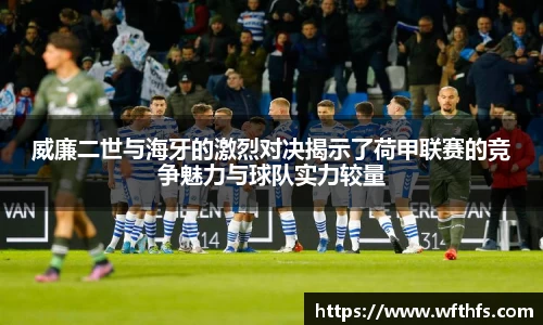 威廉二世与海牙的激烈对决揭示了荷甲联赛的竞争魅力与球队实力较量