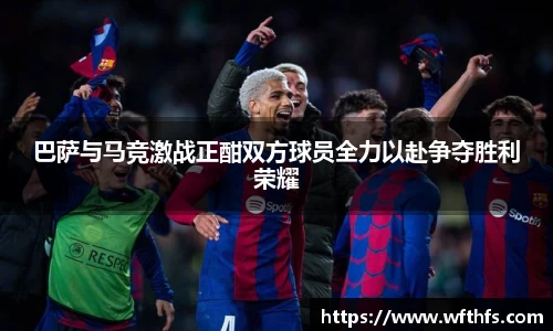 巴萨与马竞激战正酣双方球员全力以赴争夺胜利荣耀