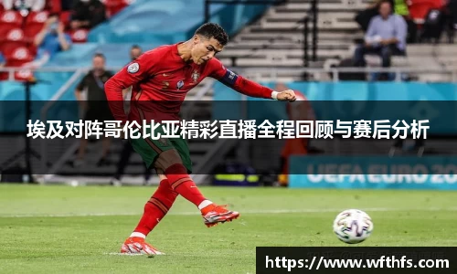 埃及对阵哥伦比亚精彩直播全程回顾与赛后分析