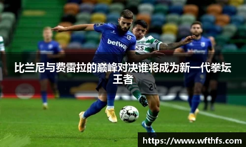比兰尼与费雷拉的巅峰对决谁将成为新一代拳坛王者