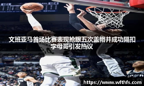 文班亚马首场比赛表现抢眼五次盖帽并成功隔扣字母哥引发热议