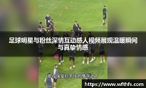 足球明星与粉丝深情互动感人视频展现温暖瞬间与真挚情感