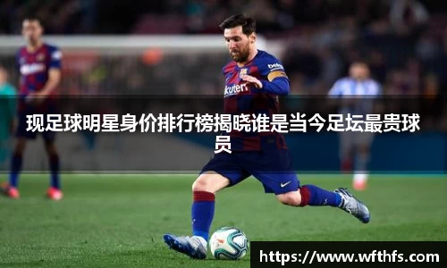 现足球明星身价排行榜揭晓谁是当今足坛最贵球员