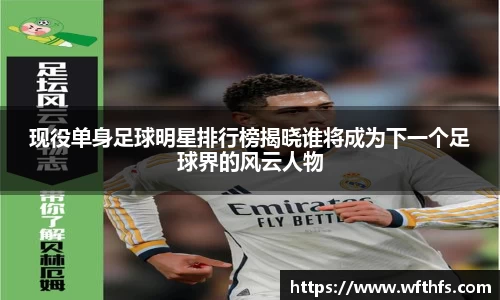 现役单身足球明星排行榜揭晓谁将成为下一个足球界的风云人物