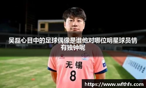 吴磊心目中的足球偶像是谁他对哪位明星球员情有独钟呢