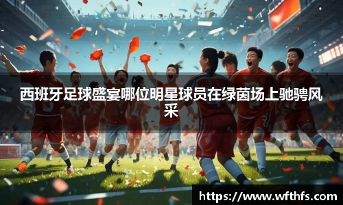 西班牙足球盛宴哪位明星球员在绿茵场上驰骋风采