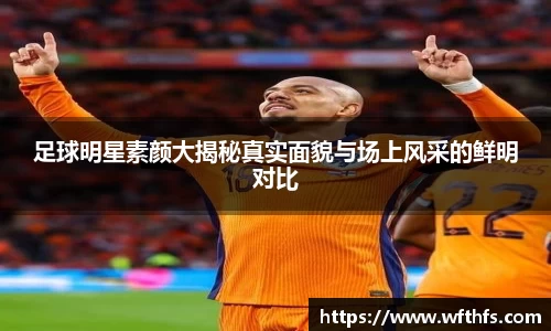 足球明星素颜大揭秘真实面貌与场上风采的鲜明对比