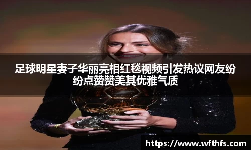 足球明星妻子华丽亮相红毯视频引发热议网友纷纷点赞赞美其优雅气质