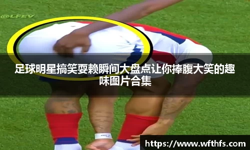 足球明星搞笑耍赖瞬间大盘点让你捧腹大笑的趣味图片合集