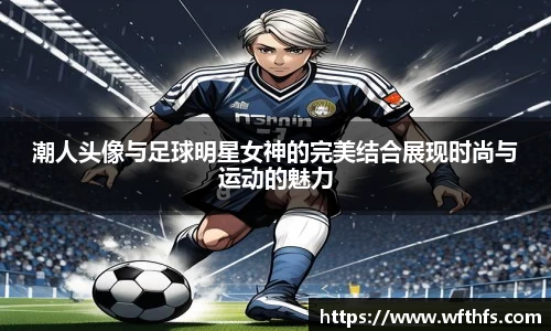 潮人头像与足球明星女神的完美结合展现时尚与运动的魅力