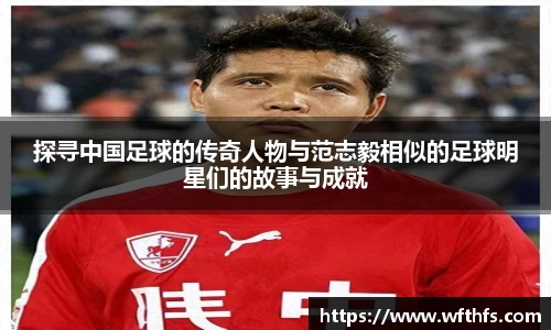 探寻中国足球的传奇人物与范志毅相似的足球明星们的故事与成就