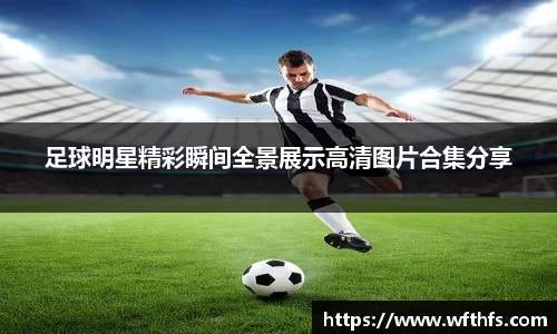 足球明星精彩瞬间全景展示高清图片合集分享