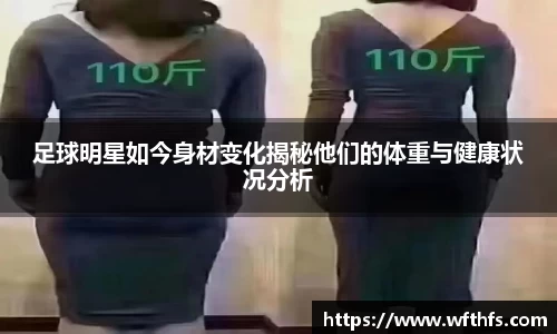 足球明星如今身材变化揭秘他们的体重与健康状况分析